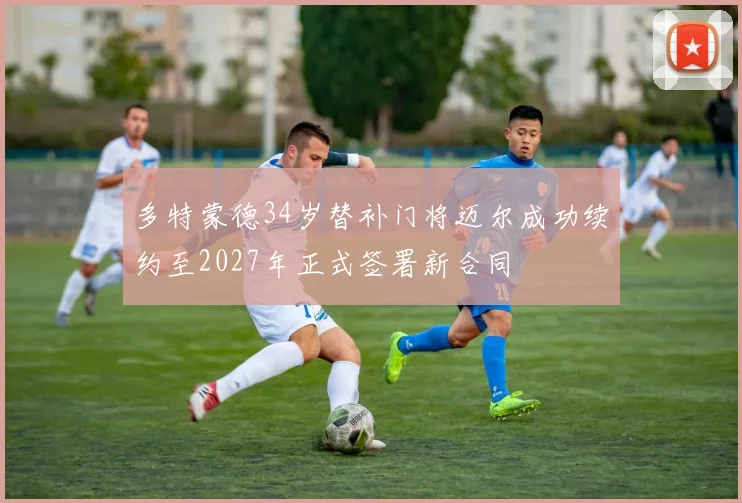 多特蒙德34岁替补门将迈尔成功续约至2027年正式签署新合同