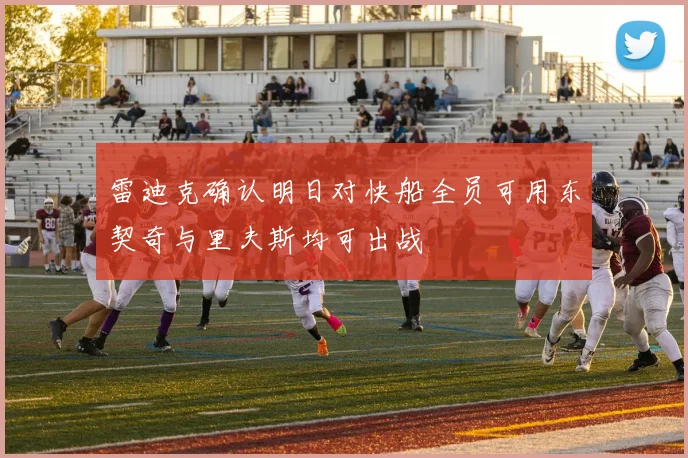 雷迪克确认明日对快船全员可用东契奇与里夫斯均可出战