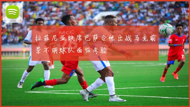 拉菲尼亚缺席巴萨合练出战马竞前景不明球队面临考验
